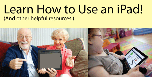 Reads, "Learn how to use an iPad! (And other helpful resources.)" Features an older man and woman smiling with an iPad. In another picture there is a little girl using an iPad as a communication device.